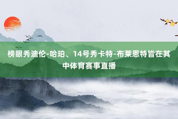 榜眼秀迪伦-哈珀、14号秀卡特-布莱恩特皆在其中体育赛事直播