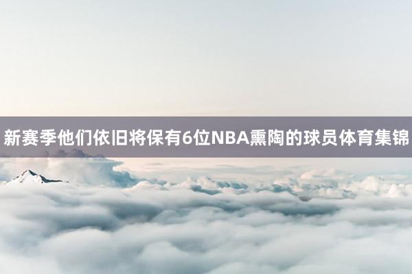 新赛季他们依旧将保有6位NBA熏陶的球员体育集锦