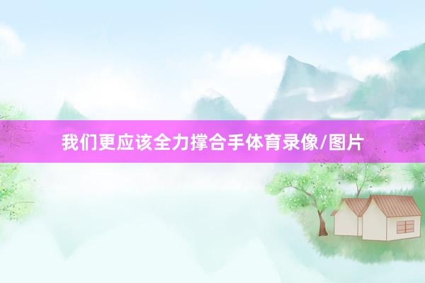 我们更应该全力撑合手体育录像/图片