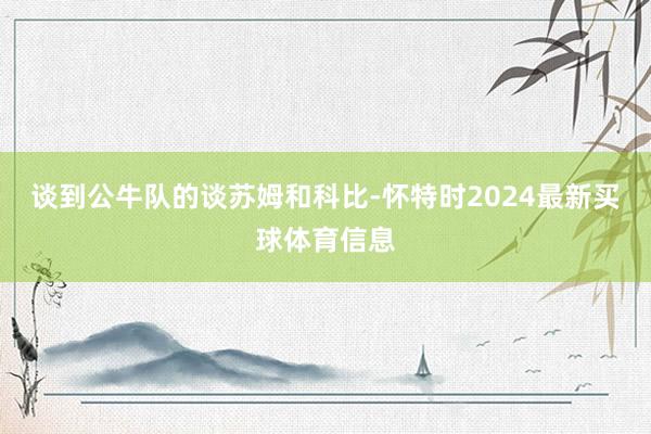 谈到公牛队的谈苏姆和科比-怀特时2024最新买球体育信息