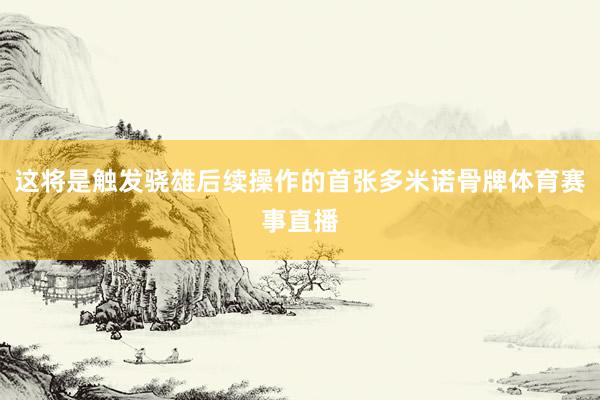 这将是触发骁雄后续操作的首张多米诺骨牌体育赛事直播