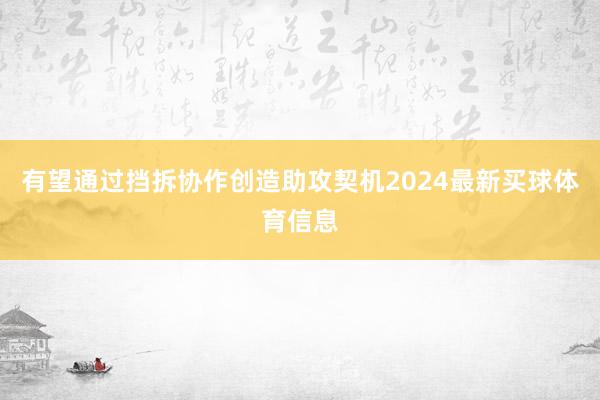 有望通过挡拆协作创造助攻契机2024最新买球体育信息