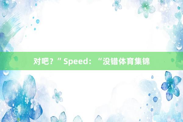对吧？”Speed：“没错体育集锦