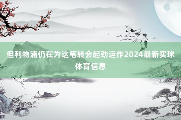 但利物浦仍在为这笔转会起劲运作2024最新买球体育信息