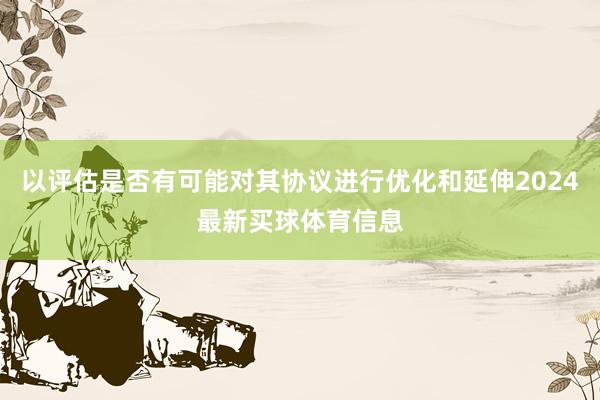 以评估是否有可能对其协议进行优化和延伸2024最新买球体育信息