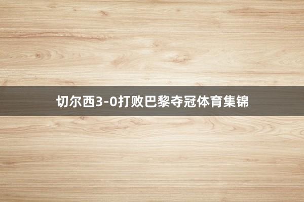 切尔西3-0打败巴黎夺冠体育集锦