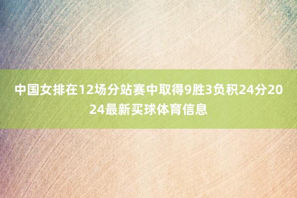 中国女排在12场分站赛中取得9胜3负积24分2024最新买球体育信息