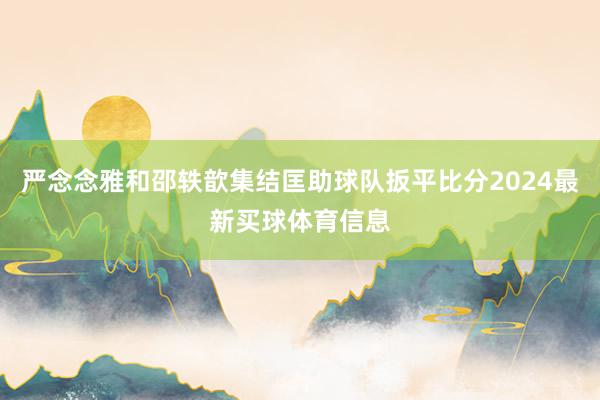 严念念雅和邵轶歆集结匡助球队扳平比分2024最新买球体育信息