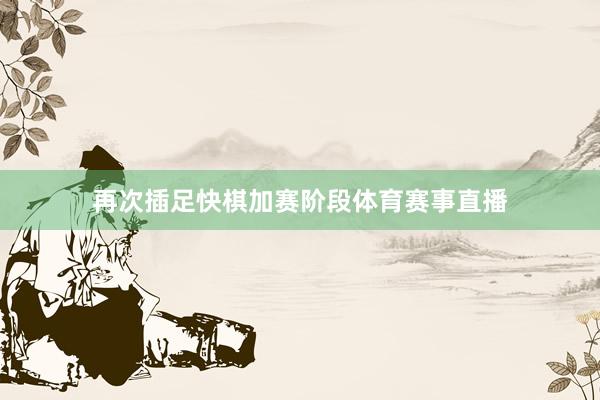 再次插足快棋加赛阶段体育赛事直播
