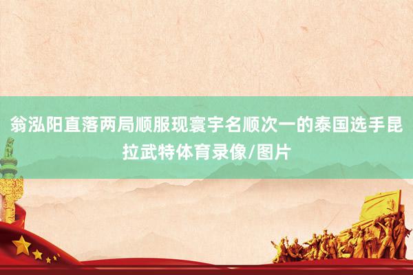 翁泓阳直落两局顺服现寰宇名顺次一的泰国选手昆拉武特体育录像/图片