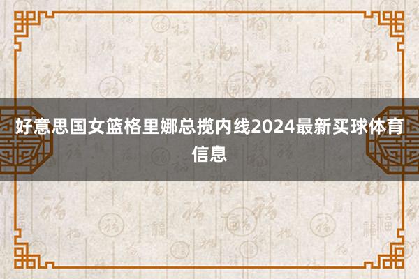 好意思国女篮格里娜总揽内线2024最新买球体育信息