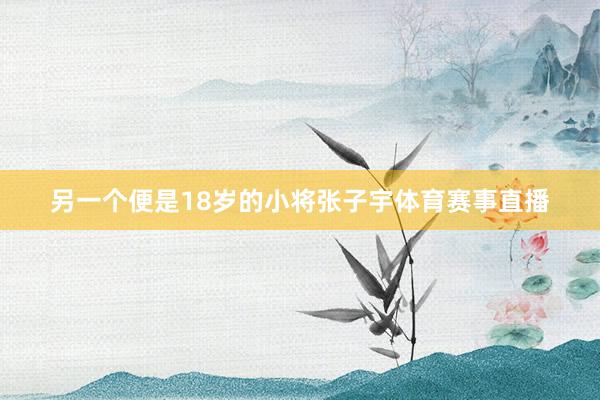 另一个便是18岁的小将张子宇体育赛事直播