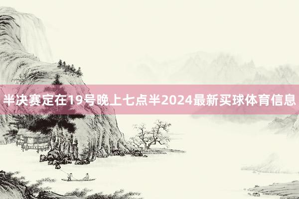 半决赛定在19号晚上七点半2024最新买球体育信息