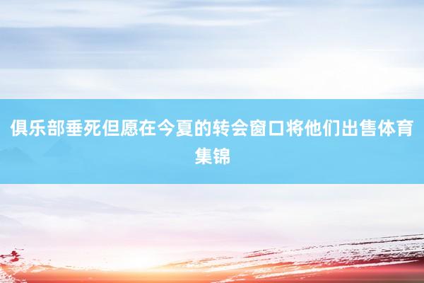 俱乐部垂死但愿在今夏的转会窗口将他们出售体育集锦