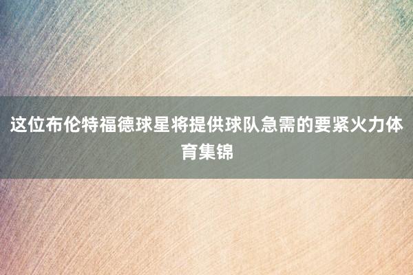 这位布伦特福德球星将提供球队急需的要紧火力体育集锦