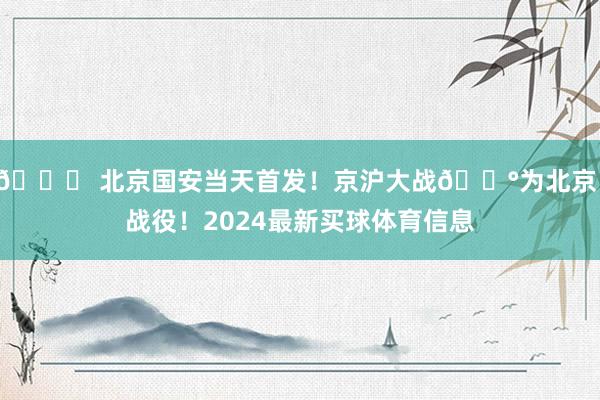 💚 北京国安当天首发！京沪大战🔰为北京，战役！2024最新买球体育信息