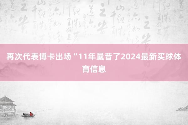 再次代表博卡出场“11年曩昔了2024最新买球体育信息