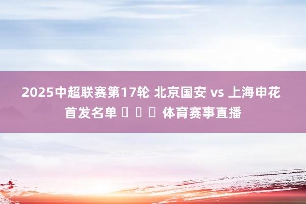 2025中超联赛第17轮 北京国安 vs 上海申花 首发名单 ​​​体育赛事直播