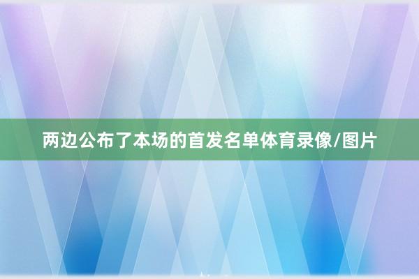 两边公布了本场的首发名单体育录像/图片