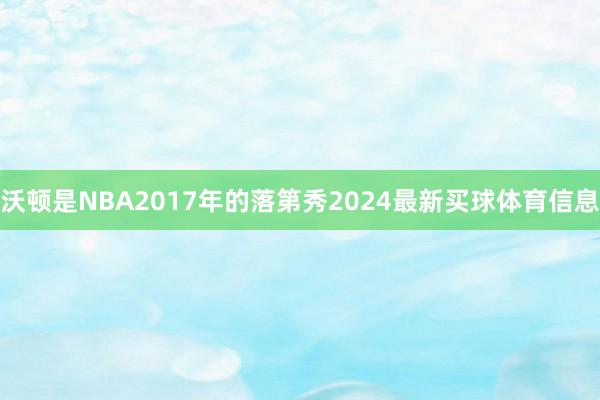 沃顿是NBA2017年的落第秀2024最新买球体育信息