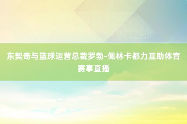 东契奇与篮球运营总裁罗勃-佩林卡都力互助体育赛事直播