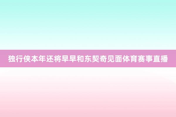 独行侠本年还将早早和东契奇见面体育赛事直播