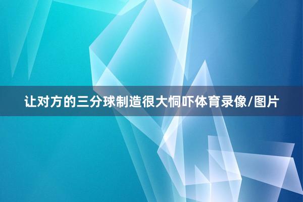 让对方的三分球制造很大恫吓体育录像/图片