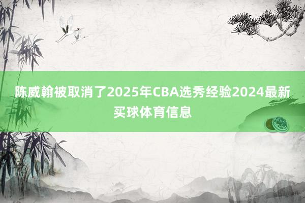 陈威翰被取消了2025年CBA选秀经验2024最新买球体育信息