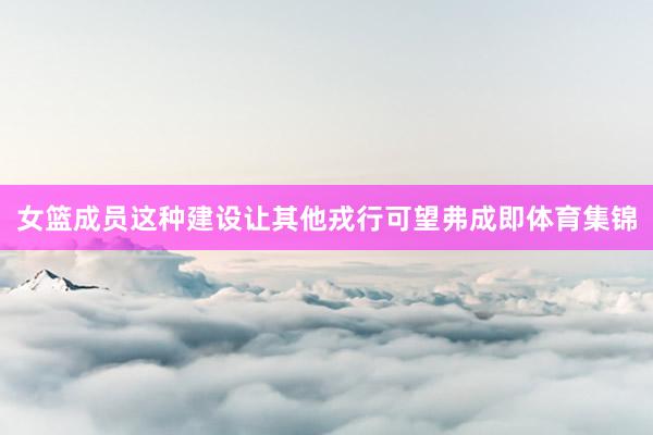 女篮成员这种建设让其他戎行可望弗成即体育集锦