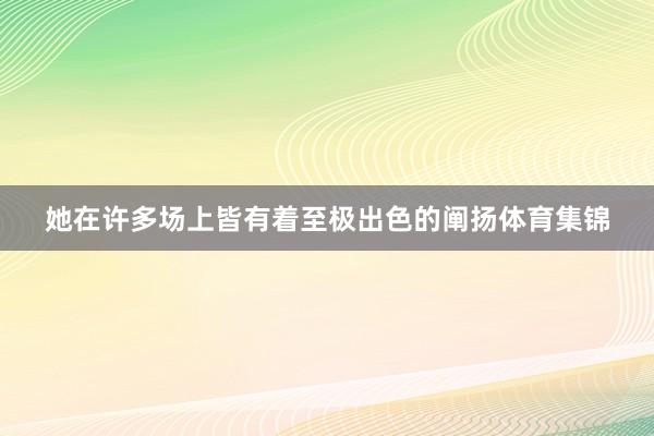 她在许多场上皆有着至极出色的阐扬体育集锦
