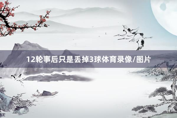 12轮事后只是丢掉3球体育录像/图片