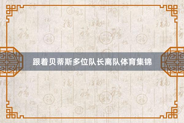 跟着贝蒂斯多位队长离队体育集锦