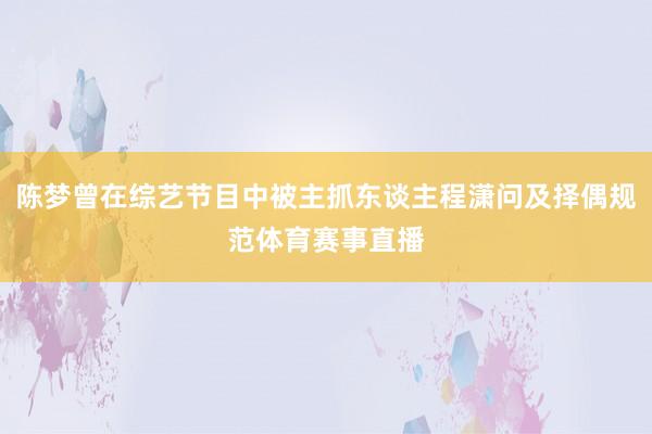 陈梦曾在综艺节目中被主抓东谈主程潇问及择偶规范体育赛事直播