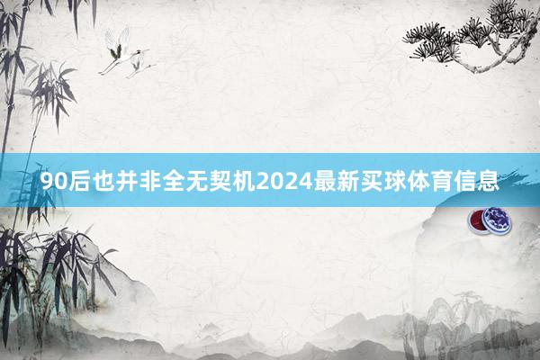 90后也并非全无契机2024最新买球体育信息