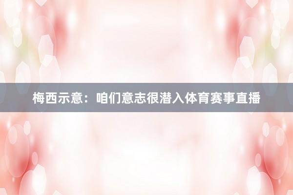 梅西示意：咱们意志很潜入体育赛事直播