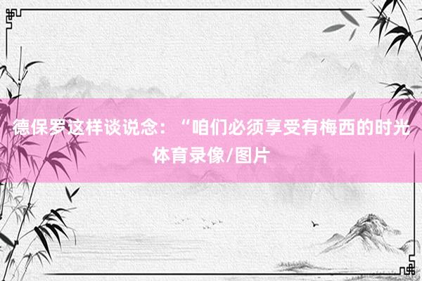 德保罗这样谈说念：“咱们必须享受有梅西的时光体育录像/图片