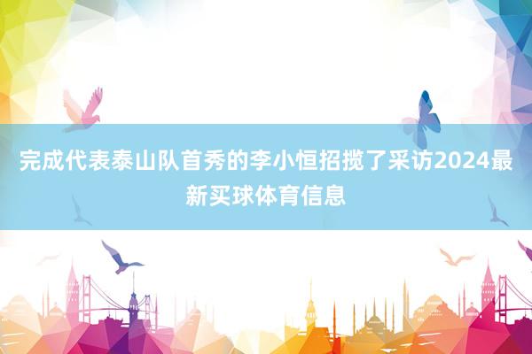 完成代表泰山队首秀的李小恒招揽了采访2024最新买球体育信息