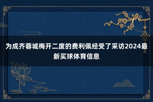 为成齐蓉城梅开二度的费利佩经受了采访2024最新买球体育信息