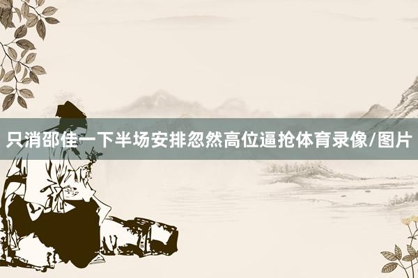 只消邵佳一下半场安排忽然高位逼抢体育录像/图片