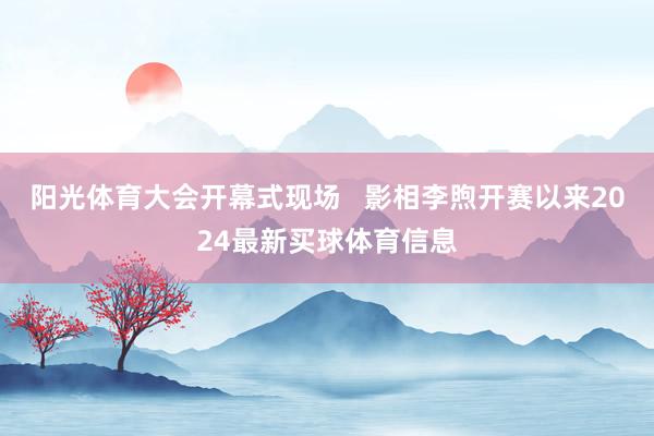 阳光体育大会开幕式现场   影相李煦开赛以来2024最新买球体育信息