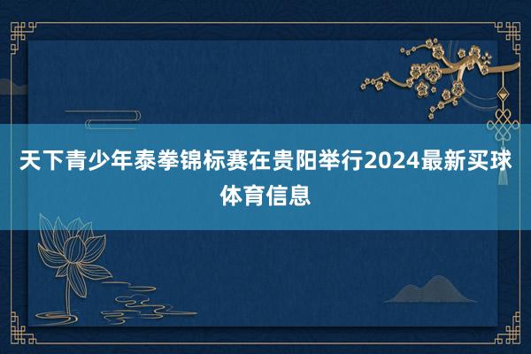 天下青少年泰拳锦标赛在贵阳举行2024最新买球体育信息