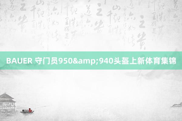 BAUER 守门员950&940头盔上新体育集锦