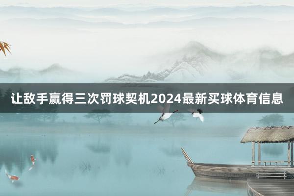 让敌手赢得三次罚球契机2024最新买球体育信息