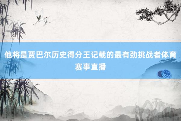 他将是贾巴尔历史得分王记载的最有劲挑战者体育赛事直播