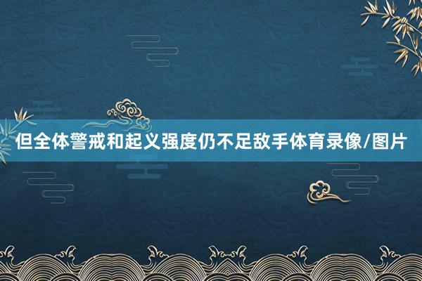 但全体警戒和起义强度仍不足敌手体育录像/图片
