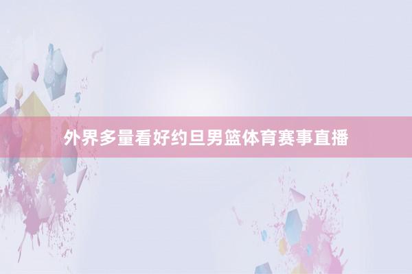 外界多量看好约旦男篮体育赛事直播