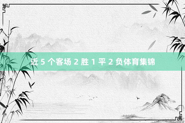 近 5 个客场 2 胜 1 平 2 负体育集锦