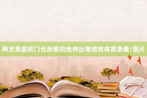 两支英超权门也纷繁向他伸出橄榄枝体育录像/图片