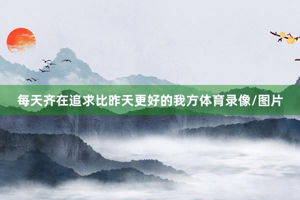 每天齐在追求比昨天更好的我方体育录像/图片