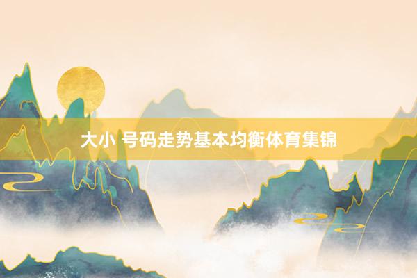 大小 号码走势基本均衡体育集锦